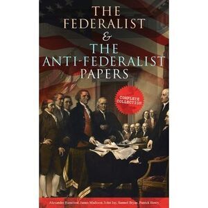 The Federalist & The Anti-Federalist Papers: Complete Collection: Including the